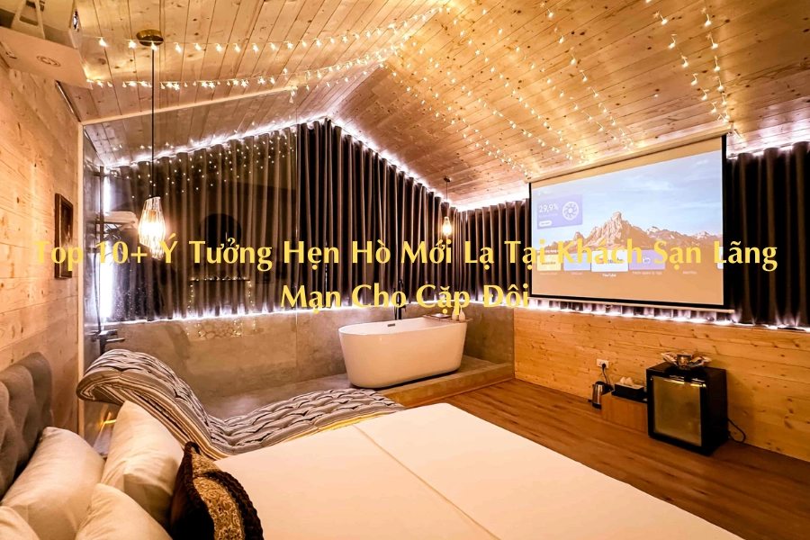 Top 10+ Ý Tưởng Hẹn Hò Mới Lạ Tại Khách Sạn Lãng Mạn Cho Cặp Đôi 