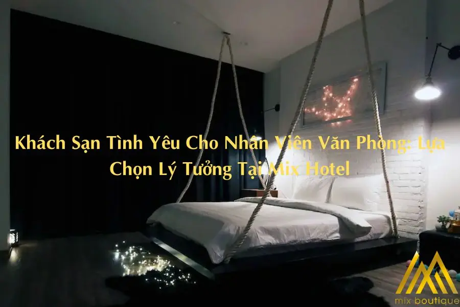 Khách Sạn Tình Yêu Cho Nhân Viên Văn Phòng: Lựa Chọn Lý Tưởng Tại Mix Hotel