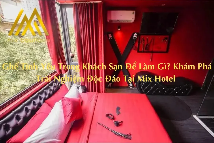 Ghế Tình Yêu Trong Khách Sạn Để Làm Gì? Khám Phá Trải Nghiệm Độc Đáo Tại Mix Hotel 