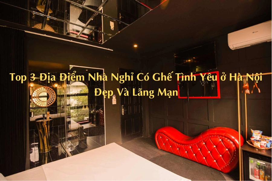 Top 3 Địa Điểm Nhà Nghỉ Có Ghế Tình Yêu ở Hà Nội Đẹp Và Lãng Mạn