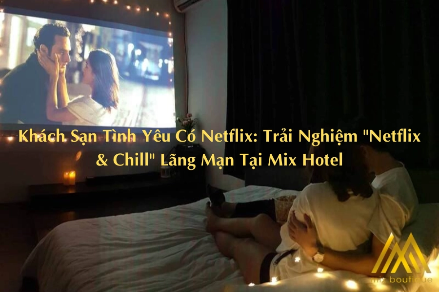 Khách Sạn Tình Yêu Có Netflix: Trải Nghiệm "Netflix & Chill" Lãng Mạn Tại Mix Hotel