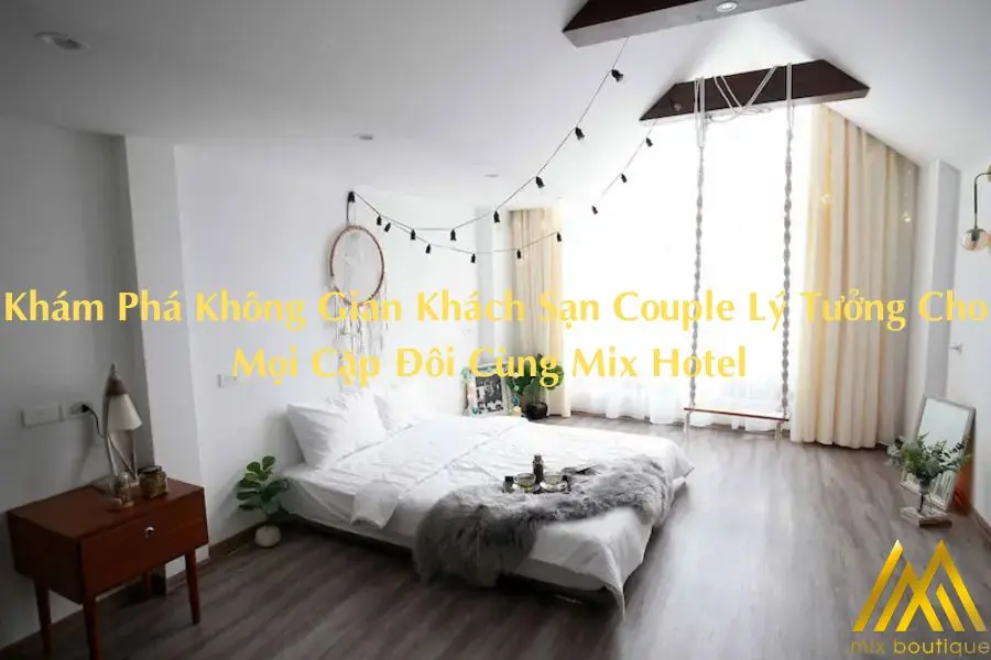 Khám Phá Không Gian Khách Sạn Couple Lý Tưởng Cho Mọi Cặp Đôi Cùng Mix Hotel 