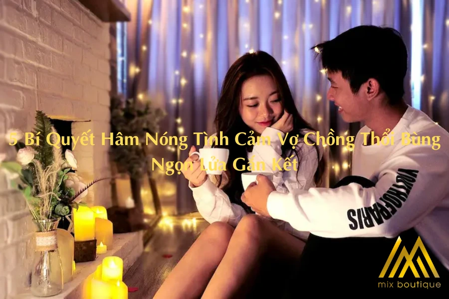 5 Bí Quyết Hâm Nóng Tình Cảm Vợ Chồng Thổi Bùng Ngọn Lửa Gắn Kết