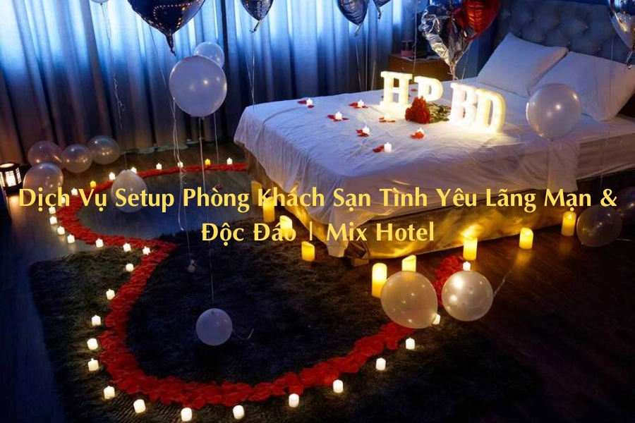 Dịch Vụ Setup Phòng Khách Sạn Tình Yêu Lãng Mạn & Độc Đáo | Mix Hotel
