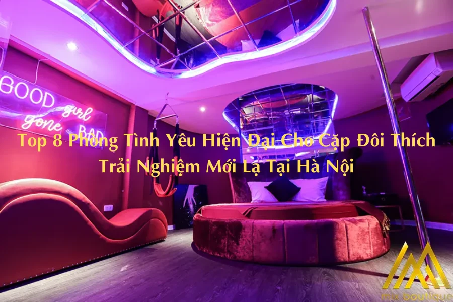 Top 8 Phòng Tình Yêu Hiện Đại Cho Cặp Đôi Thích Trải Nghiệm Mới Lạ Tại Hà Nội