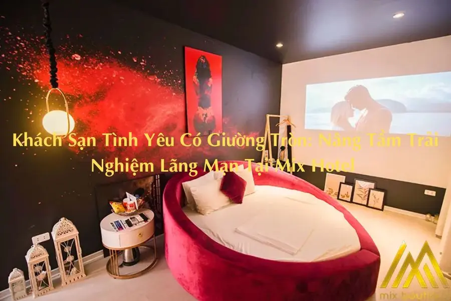 Khách Sạn Tình Yêu Có Giường Tròn: Nâng Tầm Trải Nghiệm Lãng Mạn Tại Mix Hotel 