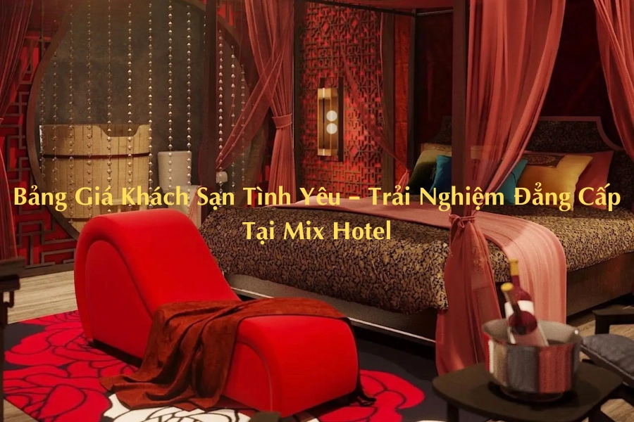 Bảng Giá Khách Sạn Tình Yêu – Trải Nghiệm Đẳng Cấp Tại Mix Hotel