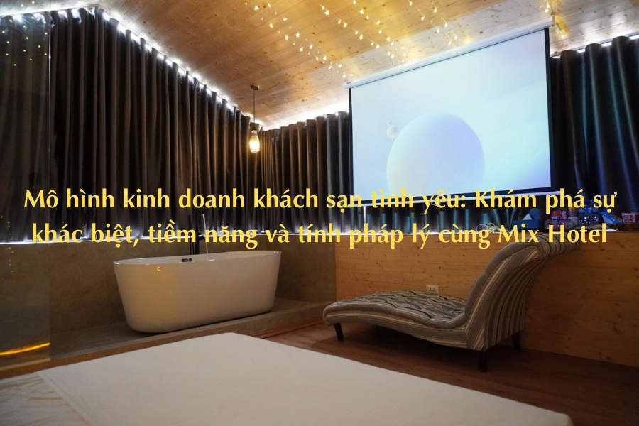 Mô hình kinh doanh khách sạn tình yêu: Khám phá sự khác biệt, tiềm năng và tính pháp lý cùng Mix Hotel